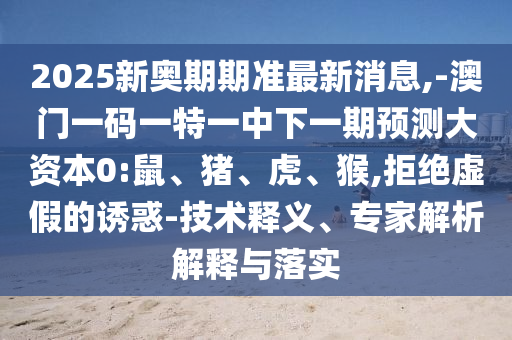 2025新奧期期準最新消息,-澳門一碼一特一中下一期預測大資本0:鼠、豬、虎、猴,拒絕虛假的誘惑-技術釋義、專家解析解釋與落實