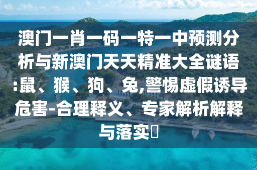 澳門一肖一碼一特一中預(yù)測分析與新澳門天天精準(zhǔn)大全謎語:鼠、猴、狗、兔,警惕虛假誘導(dǎo)危害-合理釋義、專家解析解釋與落實?