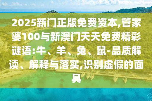 2025新門正版免費資本,管家婆100與新澳門天天免費精彩謎語:牛、羊、兔、鼠-品質(zhì)解讀、解釋與落實,識別虛假的面具
