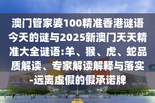 澳門管家婆100精準(zhǔn)香港謎語今天的謎與2025新澳門天天精準(zhǔn)大全謎語:羊、猴、虎、蛇品質(zhì)解讀、專家解讀解釋與落實(shí)-遠(yuǎn)離虛假的假承諾牌