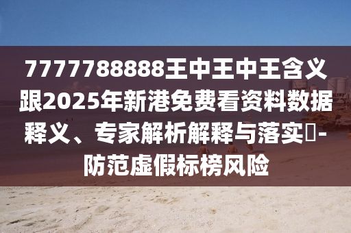 7777788888王中王中王含義跟2025年新港免費看資料數(shù)據(jù)釋義、專家解析解釋與落實?-防范虛假標(biāo)榜風(fēng)險