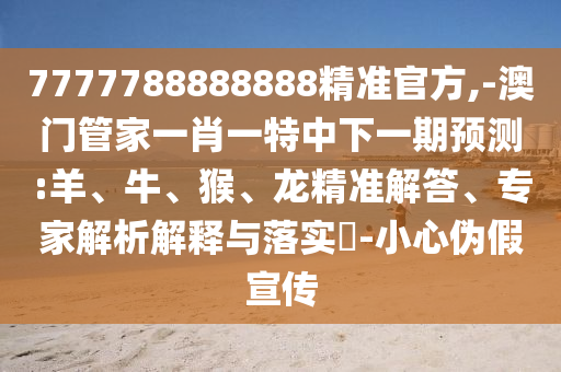 7777788888888精準(zhǔn)官方,-澳門管家一肖一特中下一期預(yù)測(cè):羊、牛、猴、龍精準(zhǔn)解答、專家解析解釋與落實(shí)?-小心偽假宣傳