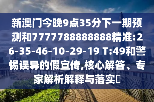 新澳門(mén)今晚9點(diǎn)35分下一期預(yù)測(cè)和7777788888888精準(zhǔn):26-35-46-10-29-19 T:49和警惕誤導(dǎo)的假宣傳,核心解答、專(zhuān)家解析解釋與落實(shí)?