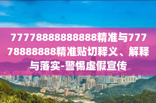 77778888888888精準(zhǔn)與77778888888精準(zhǔn)貼切釋義、解釋與落實(shí)-警惕虛假宣傳
