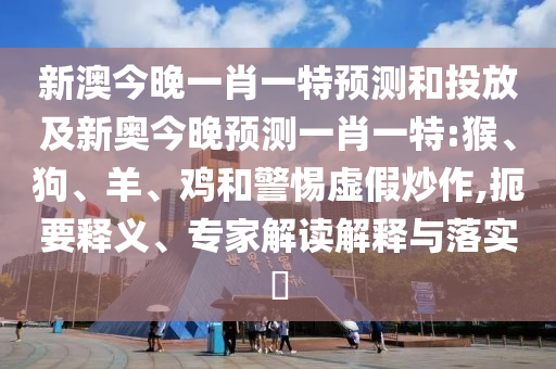 新澳今晚一肖一特預(yù)測(cè)和投放及新奧今晚預(yù)測(cè)一肖一特:猴、狗、羊、雞和警惕虛假炒作,扼要釋義、專家解讀解釋與落實(shí)?