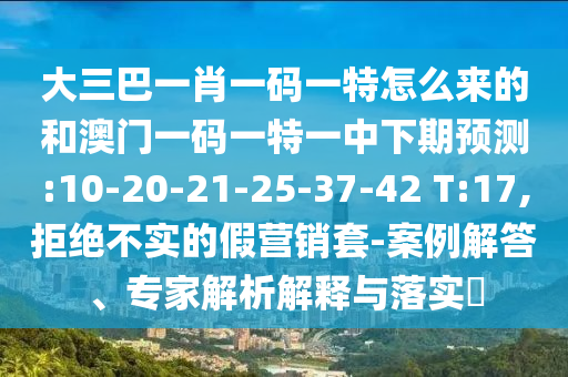大三巴一肖一碼一特怎么來的和澳門一碼一特一中下期預測:10-20-21-25-37-42 T:17,拒絕不實的假營銷套-案例解答、專家解析解釋與落實?
