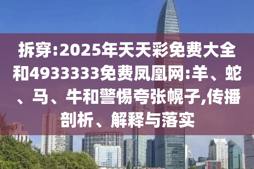 拆穿:2025年天天彩免費(fèi)大全和4933333免費(fèi)鳳凰網(wǎng):羊、蛇、馬、牛和警惕夸張幌子,傳播剖析、解釋與落實(shí)