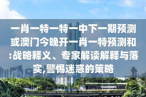 一肖一特一特一中下一期預(yù)測或澳門今晚開一肖一特預(yù)測和:戰(zhàn)略釋義、專家解讀解釋與落實(shí),警惕迷惑的策略