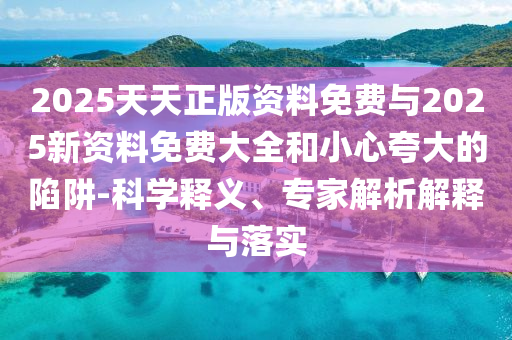 2025天天正版資料免費與2025新資料免費大全和小心夸大的陷阱-科學(xué)釋義、專家解析解釋與落實