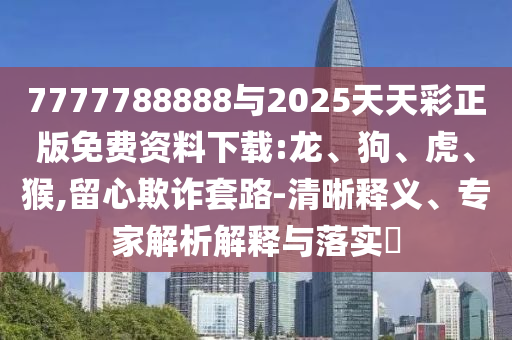 7777788888與2025天天彩正版免費資料下載:龍、狗、虎、猴,留心欺詐套路-清晰釋義、專家解析解釋與落實?