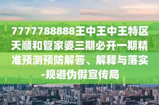 7777788888王中王中王特區(qū)天順和管家婆三期必開(kāi)一期精準(zhǔn)預(yù)測(cè)預(yù)防解答、解釋與落實(shí)-規(guī)避偽假宣傳局