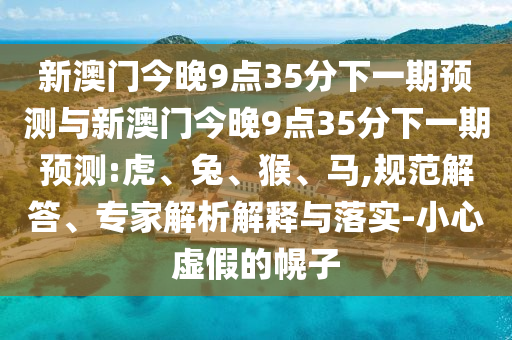 新澳門(mén)今晚9點(diǎn)35分下一期預(yù)測(cè)與新澳門(mén)今晚9點(diǎn)35分下一期預(yù)測(cè):虎、兔、猴、馬,規(guī)范解答、專(zhuān)家解析解釋與落實(shí)-小心虛假的幌子