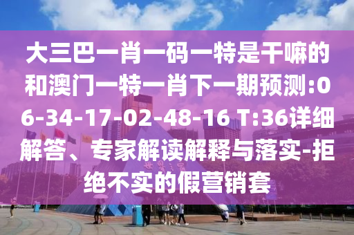 大三巴一肖一碼一特是干嘛的和澳門一特一肖下一期預測:06-34-17-02-48-16 T:36詳細解答、專家解讀解釋與落實-拒絕不實的假營銷套