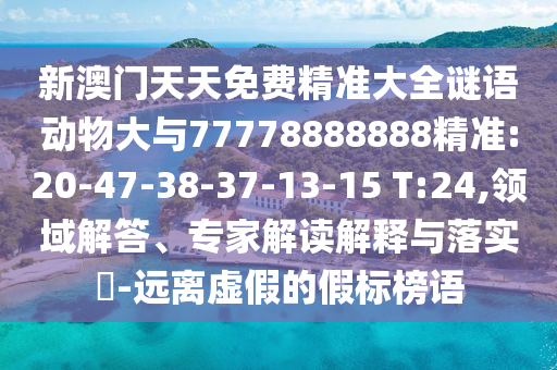 新澳門天天免費(fèi)精準(zhǔn)大全謎語(yǔ)動(dòng)物大與77778888888精準(zhǔn):20-47-38-37-13-15 T:24,領(lǐng)域解答、專家解讀解釋與落實(shí)?-遠(yuǎn)離虛假的假標(biāo)榜語(yǔ)