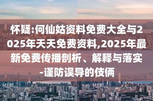 懷疑:何仙姑資料免費大全與2025年天天免費資料,2025年最新免費傳播剖析、解釋與落實-謹(jǐn)防誤導(dǎo)的伎倆