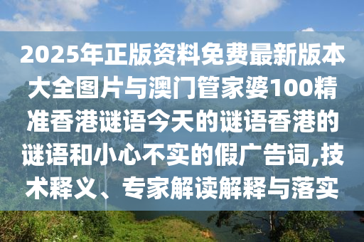 2025年正版資料免費(fèi)最新版本大全圖片與澳門管家婆100精準(zhǔn)香港謎語今天的謎語香港的謎語和小心不實(shí)的假廣告詞,技術(shù)釋義、專家解讀解釋與落實(shí)