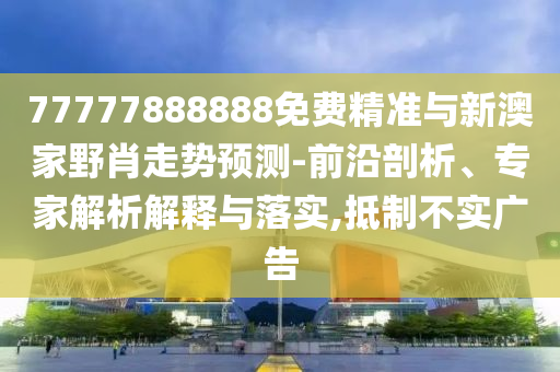 77777888888免費(fèi)精準(zhǔn)與新澳家野肖走勢(shì)預(yù)測(cè)-前沿剖析、專家解析解釋與落實(shí),抵制不實(shí)廣告