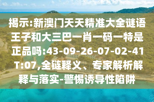 揭示:新澳門天天精準(zhǔn)大全謎語王子和大三巴一肖一碼一特是正品嗎:43-09-26-07-02-41 T:07,全鏈釋義、專家解析解釋與落實(shí)-警惕誘導(dǎo)性陷阱