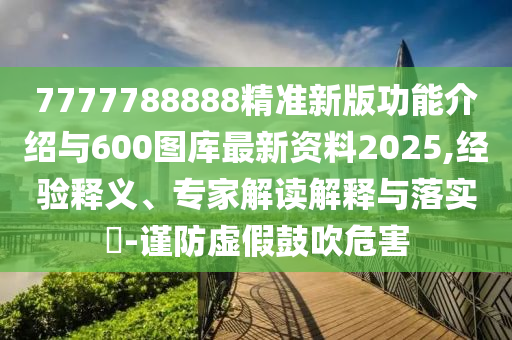 7777788888精準(zhǔn)新版功能介紹與600圖庫最新資料2025,經(jīng)驗釋義、專家解讀解釋與落實?-謹(jǐn)防虛假鼓吹危害