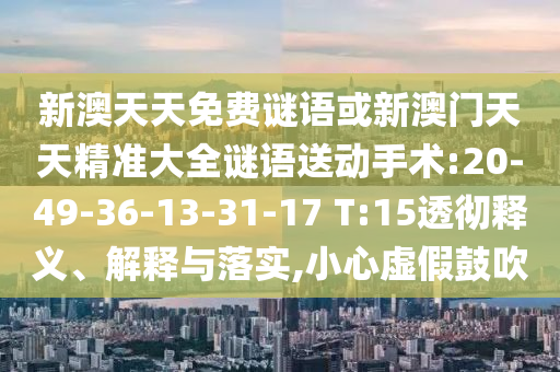 新澳天天免費(fèi)謎語(yǔ)或新澳門(mén)天天精準(zhǔn)大全謎語(yǔ)送動(dòng)手術(shù):20-49-36-13-31-17 T:15透徹釋義、解釋與落實(shí),小心虛假鼓吹