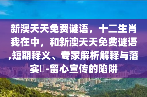 新澳天天免費(fèi)謎語，十二生肖我在中，和新澳天天免費(fèi)謎語,短期釋義、專家解析解釋與落實(shí)?-留心宣傳的陷阱