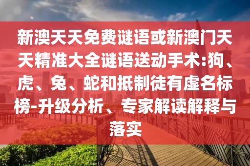新澳天天免費謎語或新澳門天天精準(zhǔn)大全謎語送動手術(shù):狗、虎、兔、蛇和抵制徒有虛名標(biāo)榜-升級分析、專家解讀解釋與落實