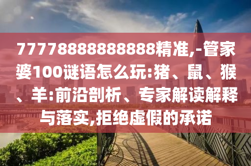 77778888888888精準(zhǔn),-管家婆100謎語(yǔ)怎么玩:豬、鼠、猴、羊:前沿剖析、專家解讀解釋與落實(shí),拒絕虛假的承諾