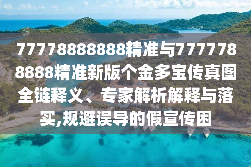 77778888888精準(zhǔn)與7777788888精準(zhǔn)新版?zhèn)€金多寶傳真圖全鏈釋義、專家解析解釋與落實,規(guī)避誤導(dǎo)的假宣傳困