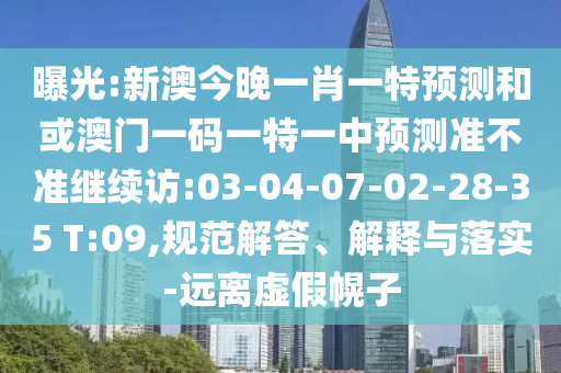 曝光:新澳今晚一肖一特預測和或澳門一碼一特一中預測準不準繼續(xù)訪:03-04-07-02-28-35 T:09,規(guī)范解答、解釋與落實-遠離虛假幌子