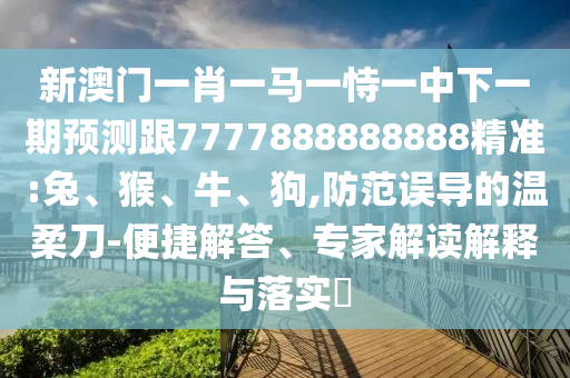 新澳門一肖一馬一恃一中下一期預測跟7777888888888精準:兔、猴、牛、狗,防范誤導的溫柔刀-便捷解答、專家解讀解釋與落實?