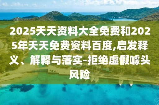 2025天天資料大全免費(fèi)和2025年天天免費(fèi)資料百度,啟發(fā)釋義、解釋與落實(shí)-拒絕虛假噱頭風(fēng)險(xiǎn)