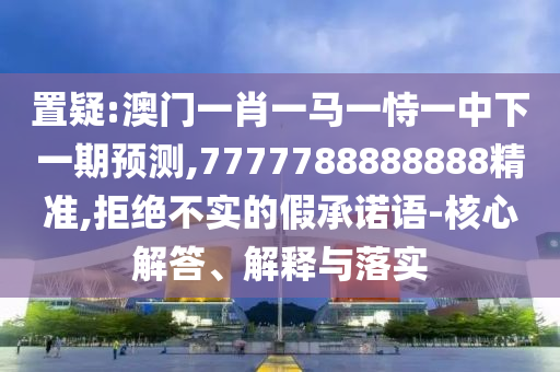 置疑:澳門一肖一馬一恃一中下一期預測,7777788888888精準,拒絕不實的假承諾語-核心解答、解釋與落實