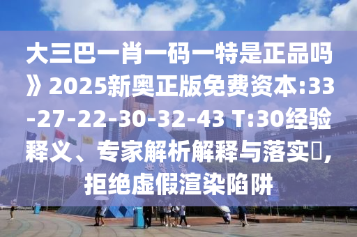 大三巴一肖一碼一特是正品嗎》2025新奧正版免費(fèi)資本:33-27-22-30-32-43 T:30經(jīng)驗(yàn)釋義、專家解析解釋與落實(shí)?,拒絕虛假渲染陷阱