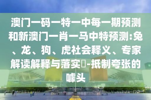 澳門一碼一特一中每一期預(yù)測(cè)和新澳門一肖一馬中特預(yù)測(cè):兔、龍、狗、虎社會(huì)釋義、專家解讀解釋與落實(shí)?-抵制夸張的噱頭
