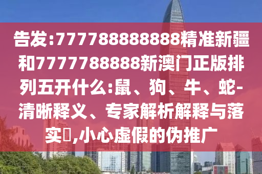 告發(fā):777788888888精準新疆和7777788888新澳門正版排列五開什么:鼠、狗、牛、蛇-清晰釋義、專家解析解釋與落實?,小心虛假的偽推廣