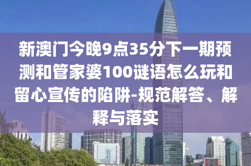 新澳門(mén)今晚9點(diǎn)35分下一期預(yù)測(cè)和管家婆100謎語(yǔ)怎么玩和留心宣傳的陷阱-規(guī)范解答、解釋與落實(shí)