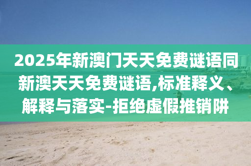 2025年新澳門天天免費謎語同新澳天天免費謎語,標(biāo)準(zhǔn)釋義、解釋與落實-拒絕虛假推銷阱