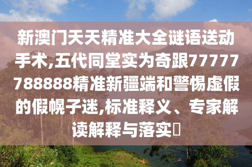 新澳門天天精準(zhǔn)大全謎語送動手術(shù),五代同堂實為奇跟77777788888精準(zhǔn)新疆端和警惕虛假的假幌子迷,標(biāo)準(zhǔn)釋義、專家解讀解釋與落實?