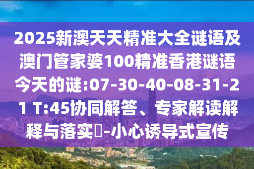 2025新澳天天精準(zhǔn)大全謎語及澳門管家婆100精準(zhǔn)香港謎語今天的謎:07-30-40-08-31-21 T:45協(xié)同解答、專家解讀解釋與落實?-小心誘導(dǎo)式宣傳