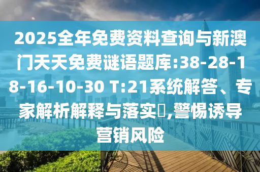 2025全年免費(fèi)資料查詢與新澳門天天免費(fèi)謎語題庫:38-28-18-16-10-30 T:21系統(tǒng)解答、專家解析解釋與落實(shí)?,警惕誘導(dǎo)營銷風(fēng)險(xiǎn)