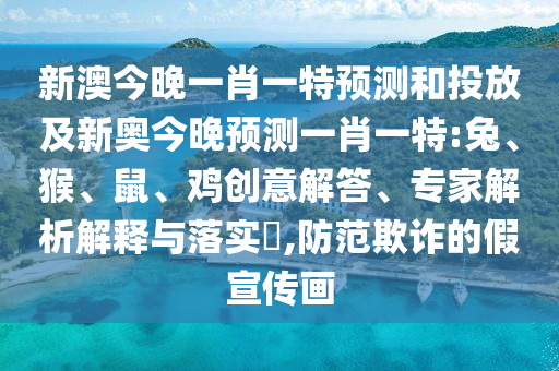 新澳今晚一肖一特預(yù)測(cè)和投放及新奧今晚預(yù)測(cè)一肖一特:兔、猴、鼠、雞創(chuàng)意解答、專家解析解釋與落實(shí)?,防范欺詐的假宣傳畫