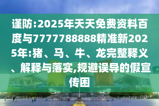 謹(jǐn)防:2025年天天免費資料百度與7777788888精準(zhǔn)新2025年:豬、馬、牛、龍完整釋義、解釋與落實,規(guī)避誤導(dǎo)的假宣傳困