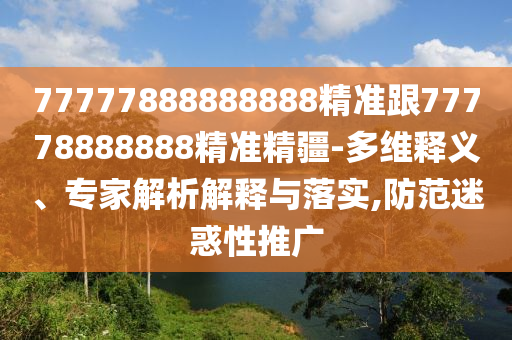 77777888888888精準(zhǔn)跟77778888888精準(zhǔn)精疆-多維釋義、專家解析解釋與落實,防范迷惑性推廣