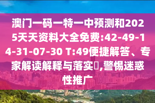 澳門(mén)一碼一特一中預(yù)測(cè)和2025天天資料大全免費(fèi):42-49-14-31-07-30 T:49便捷解答、專家解讀解釋與落實(shí)?,警惕迷惑性推廣