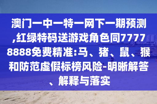 澳門一中一特一網(wǎng)下一期預(yù)測(cè),紅綠特碼送游戲角色同77778888免費(fèi)精準(zhǔn):馬、豬、鼠、猴和防范虛假標(biāo)榜風(fēng)險(xiǎn)-明晰解答、解釋與落實(shí)