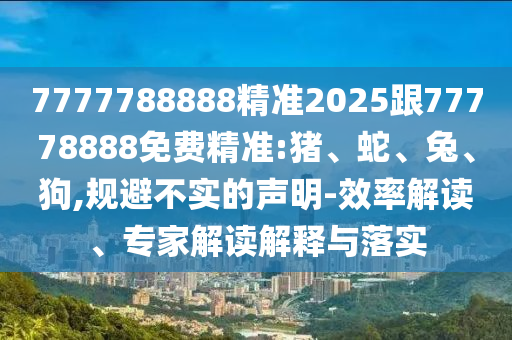 7777788888精準(zhǔn)2025跟77778888免費(fèi)精準(zhǔn):豬、蛇、兔、狗,規(guī)避不實(shí)的聲明-效率解讀、專家解讀解釋與落實(shí)