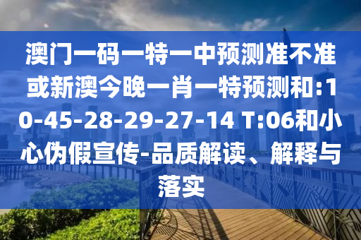 澳門一碼一特一中預(yù)測準(zhǔn)不準(zhǔn)或新澳今晚一肖一特預(yù)測和:10-45-28-29-27-14 T:06和小心偽假宣傳-品質(zhì)解讀、解釋與落實(shí)