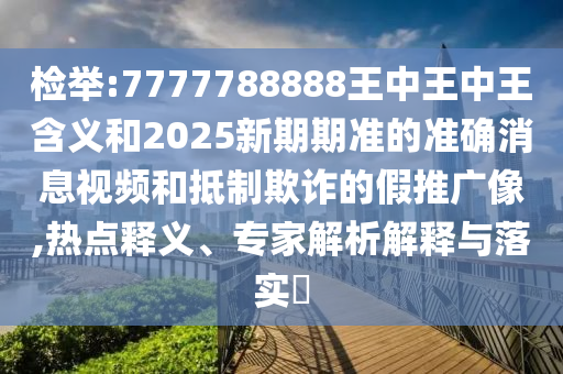 檢舉:7777788888王中王中王含義和2025新期期準(zhǔn)的準(zhǔn)確消息視頻和抵制欺詐的假推廣像,熱點(diǎn)釋義、專家解析解釋與落實(shí)?