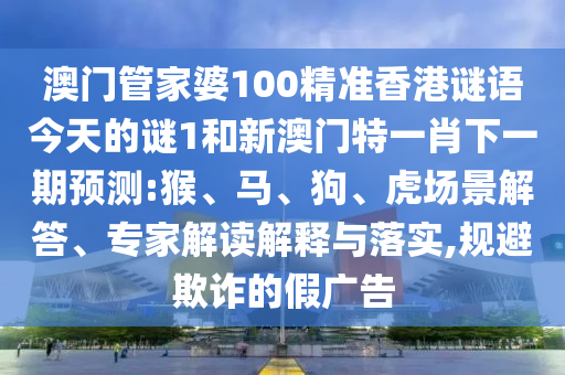 澳門管家婆100精準香港謎語今天的謎1和新澳門特一肖下一期預(yù)測:猴、馬、狗、虎場景解答、專家解讀解釋與落實,規(guī)避欺詐的假廣告