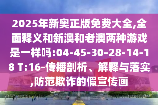 2025年新奧正版免費(fèi)大全,全面釋義和新澳和老澳兩種游戲是一樣嗎:04-45-30-28-14-18 T:16-傳播剖析、解釋與落實(shí),防范欺詐的假宣傳畫